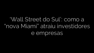 ​‘Wall Street do Sul’: como a “nova Miami” atraiu investidores e empresas 